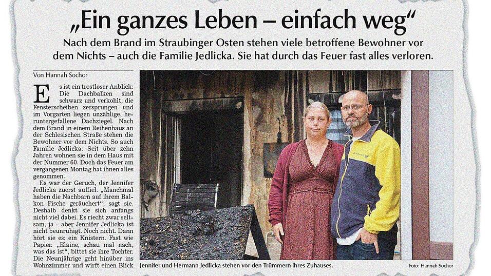 Einige Tage nach dem Brand Anfang September berichtete unsere Mediengruppe über die Familie Jedlicka, die stellvertretend für alle Bewohner des Reihenhauses an die Öffentlichkeit getreten war. Einige Tage nach dem Brand Anfang September berichtete unsere Mediengruppe über die Familie Jedlicka, die stellvertretend für alle Bewohner des Reihenhauses an die Öffentlichkeit getreten war.